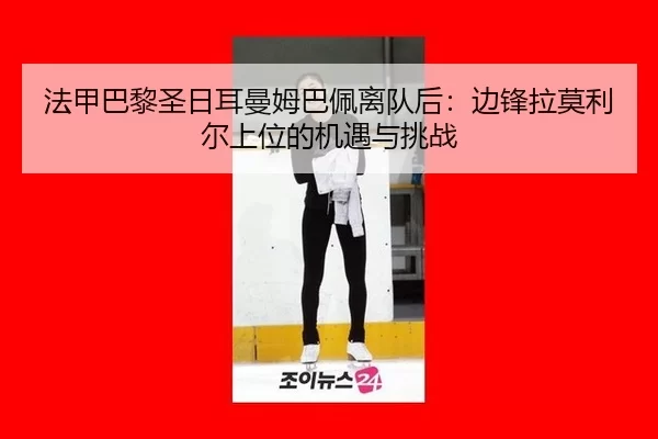 法甲巴黎圣日耳曼姆巴佩离队后：边锋拉莫利尔上位的机遇与挑战